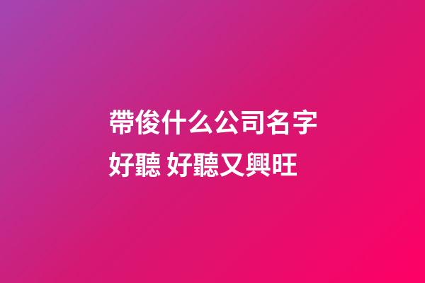 帶俊什么公司名字好聽 好聽又興旺-第1張-公司起名-玄機派